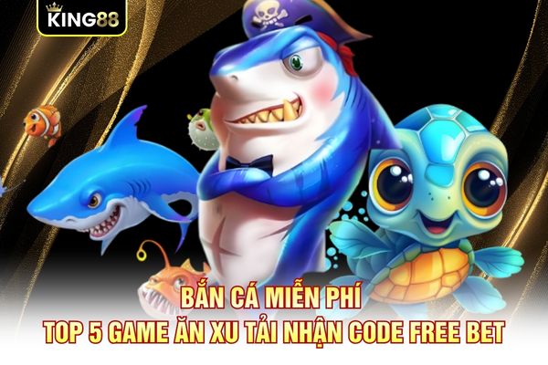 Bắn Cá Miễn Phí - Top 5 Game Ăn Xu Tải Nhận Code Free Bet