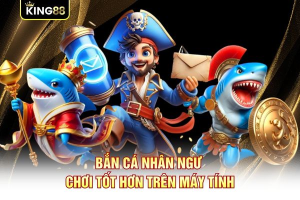 Bắn Cá Nhân Ngư chơi tốt hơn trên máy tính