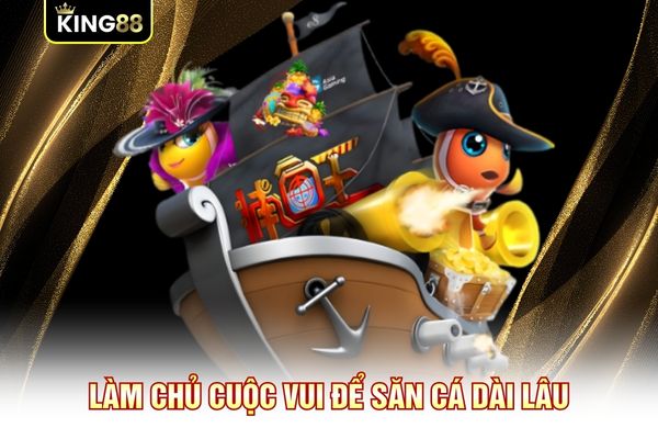 Làm chủ cuộc vui để săn cá dài lâu
