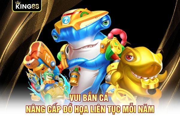 Vui Bắn Cá nâng cấp đồ họa liên tục mỗi năm